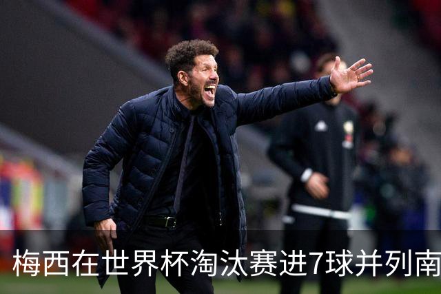 梅西在世界杯淘汰赛进7球并列南美第三，仅次于大罗和莱昂尼达斯